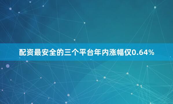 配资最安全的三个平台年内涨幅仅0.64%