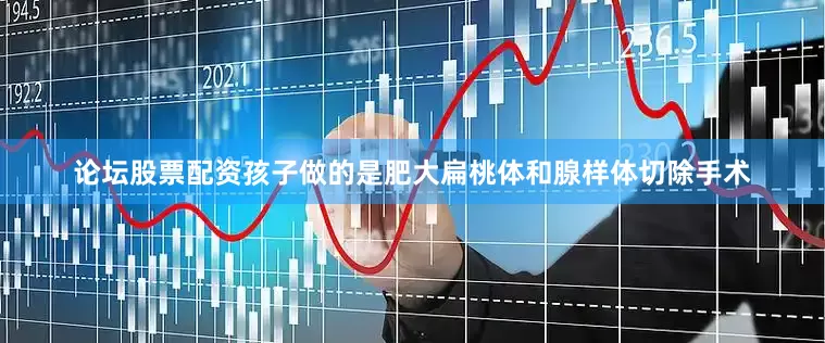 论坛股票配资孩子做的是肥大扁桃体和腺样体切除手术
