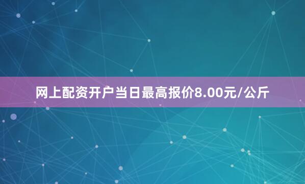 网上配资开户当日最高报价8.00元/公斤