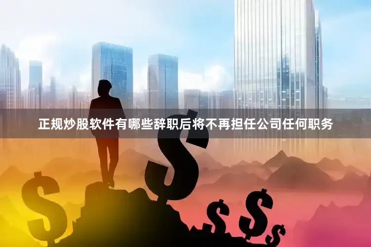 正规炒股软件有哪些辞职后将不再担任公司任何职务