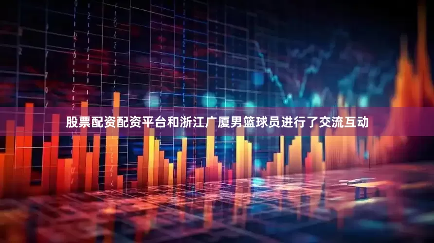 股票配资配资平台和浙江广厦男篮球员进行了交流互动