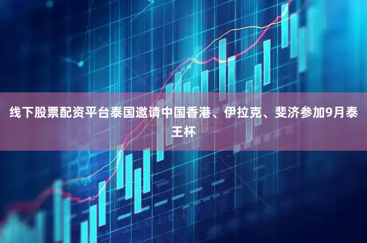 线下股票配资平台泰国邀请中国香港、伊拉克、斐济参加9月泰王杯