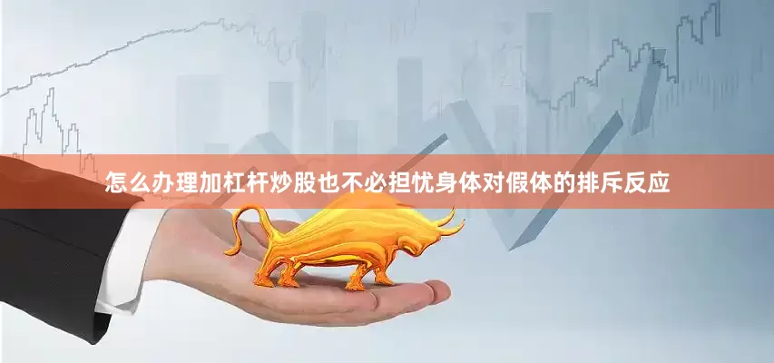 怎么办理加杠杆炒股也不必担忧身体对假体的排斥反应