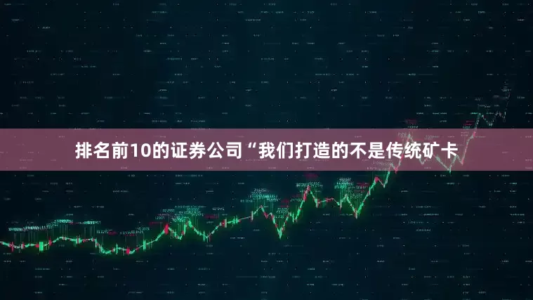 排名前10的证券公司　　“我们打造的不是传统矿卡