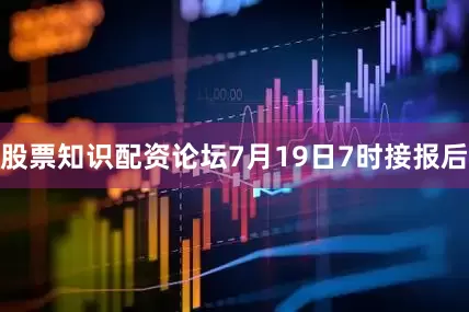 股票知识配资论坛7月19日7时接报后