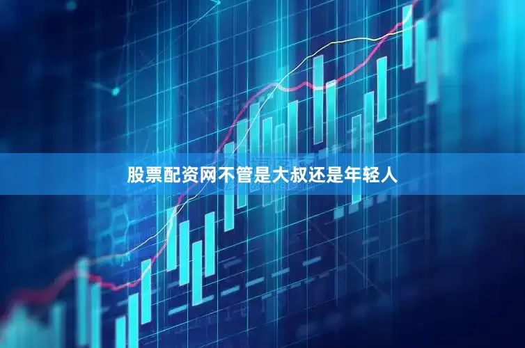 股票配资网不管是大叔还是年轻人