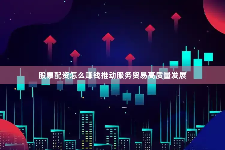 股票配资怎么赚钱推动服务贸易高质量发展