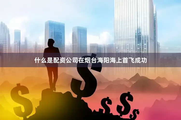 什么是配资公司在烟台海阳海上首飞成功